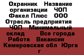 Охранник › Название организации ­ ЧОП " Факел Плюс", ООО › Отрасль предприятия ­ ЧОП › Минимальный оклад ­ 1 - Все города Работа » Вакансии   . Кемеровская обл.,Юрга г.